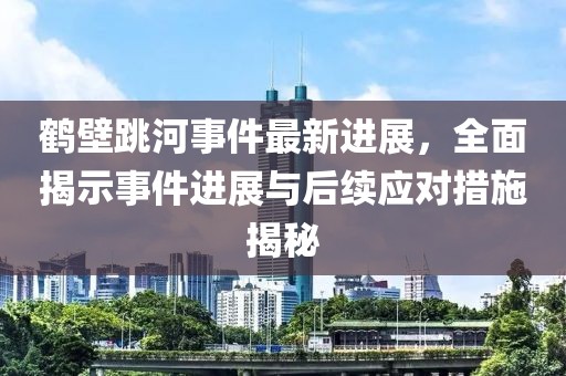 鹤壁跳河事件最新进展，全面揭示事件进展与后续应对措施揭秘