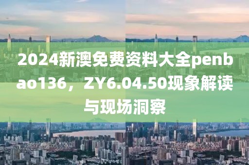 2024新澳免费资料大全penbao136，ZY6.04.50现象解读与现场洞察