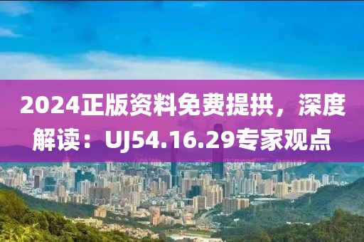 2024正版资料免费提拱，深度解读：UJ54.16.29专家观点