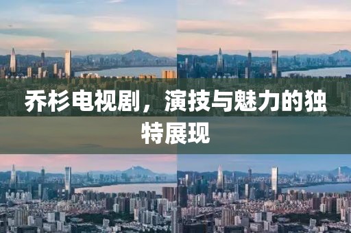 乔杉电视剧，演技与魅力的独特展现
