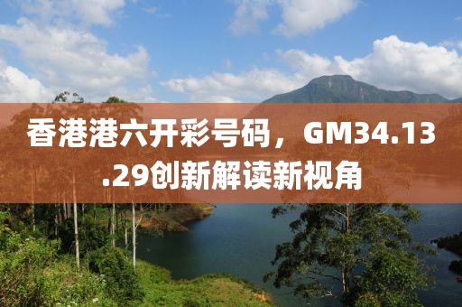 香港港六开彩号码，GM34.13.29创新解读新视角
