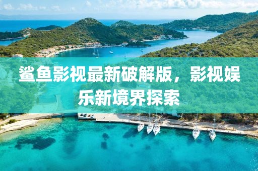 鲨鱼影视最新破解版，影视娱乐新境界探索
