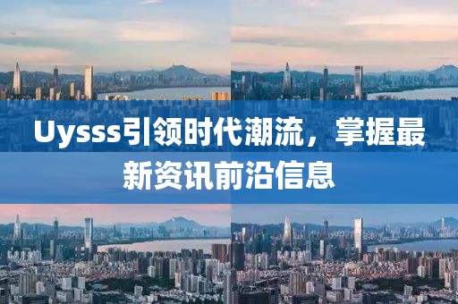 Uysss引领时代潮流，掌握最新资讯前沿信息