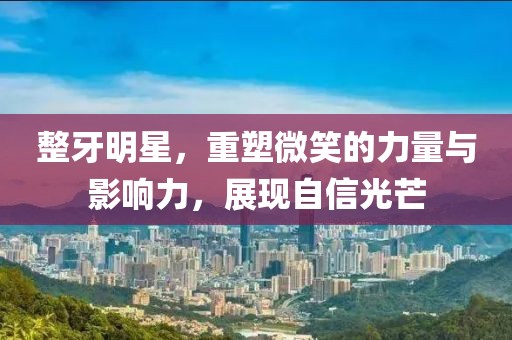 整牙明星，重塑微笑的力量与影响力，展现自信光芒