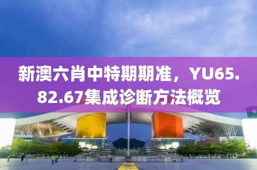 新澳六肖中特期期准，YU65.82.67集成诊断方法概览