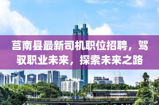 莒南县最新司机职位招聘，驾驭职业未来，探索未来之路