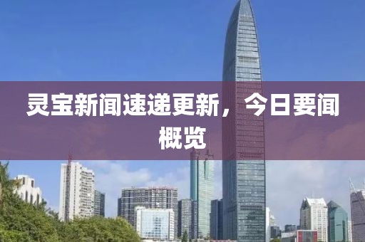 灵宝新闻速递更新，今日要闻概览