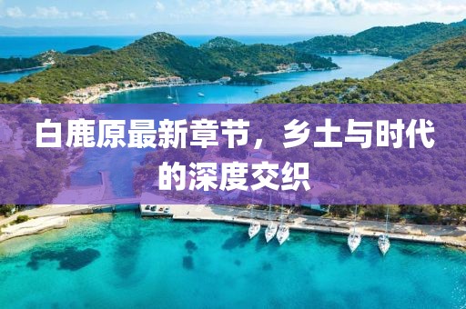 白鹿原最新章节，乡土与时代的深度交织
