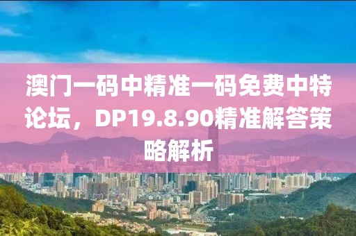 澳门一码中精准一码免费中特论坛，DP19.8.90精准解答策略解析