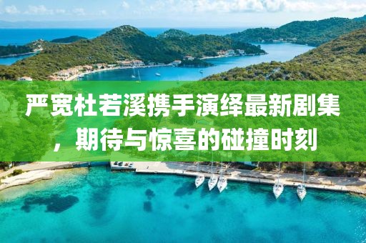 严宽杜若溪携手演绎最新剧集，期待与惊喜的碰撞时刻