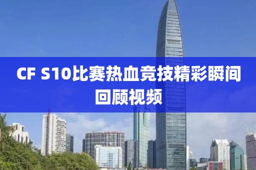 CF S10比赛热血竞技精彩瞬间回顾视频