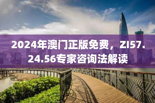 2024年澳门正版免费，ZI57.24.56专家咨询法解读