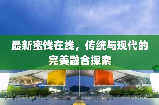 最新蜜饯在线，传统与现代的完美融合探索