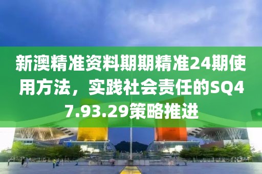 新澳精准资料期期精准24期使用方法，实践社会责任的SQ47.93.29策略推进