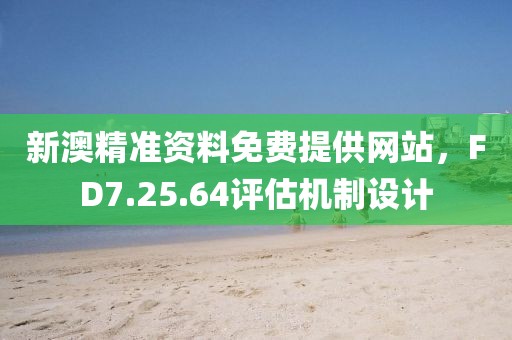 新澳精准资料免费提供网站，FD7.25.64评估机制设计