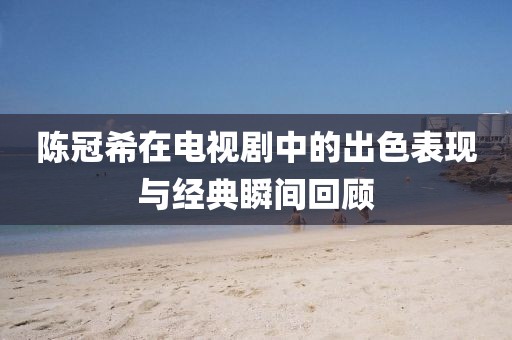 陈冠希在电视剧中的出色表现与经典瞬间回顾