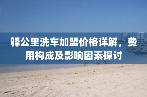驿公里洗车加盟价格详解，费用构成及影响因素探讨