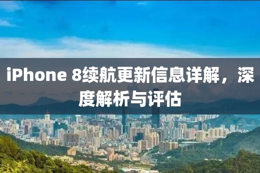 iPhone 8续航更新信息详解，深度解析与评估