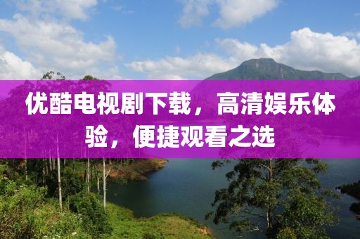 优酷电视剧下载，高清娱乐体验，便捷观看之选