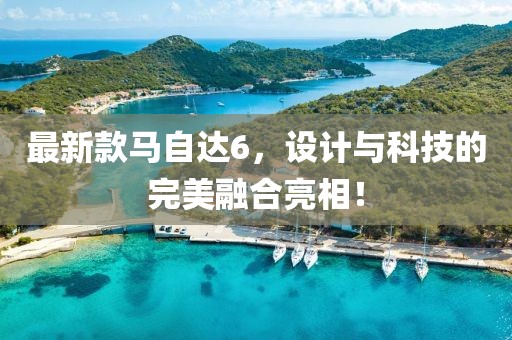 最新款马自达6，设计与科技的完美融合亮相！