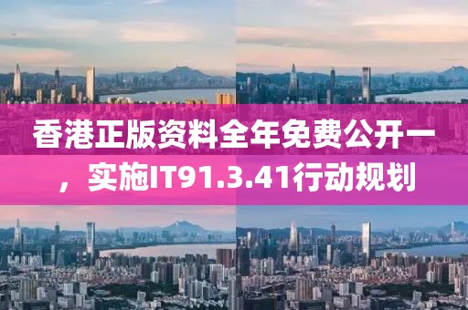 香港正版资料全年免费公开一，实施IT91.3.41行动规划