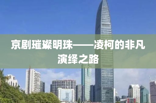 京剧璀璨明珠——凌柯的非凡演绎之路