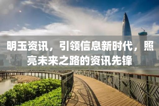 明玉资讯，引领信息新时代，照亮未来之路的资讯先锋