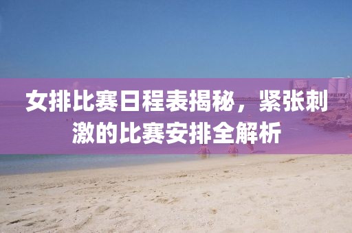 女排比赛日程表揭秘，紧张刺激的比赛安排全解析