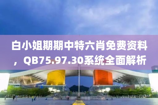 白小姐期期中特六肖免费资料，QB75.97.30系统全面解析