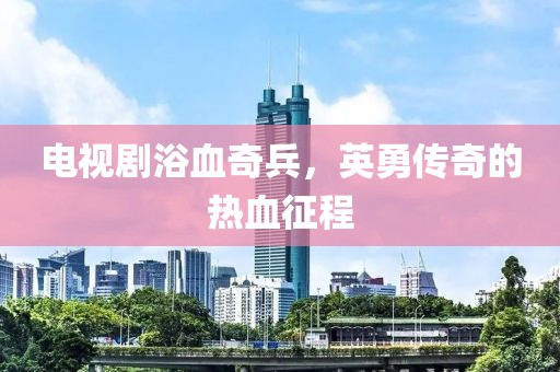 电视剧浴血奇兵，英勇传奇的热血征程