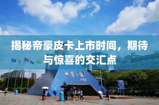 揭秘帝豪皮卡上市时间，期待与惊喜的交汇点