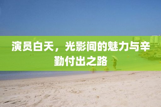 演员白天，光影间的魅力与辛勤付出之路