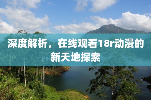 深度解析，在线观看18r动漫的新天地探索