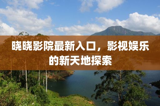 晓晓影院最新入口，影视娱乐的新天地探索