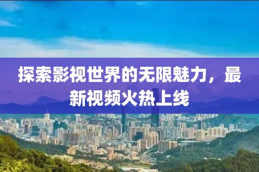 探索影视世界的无限魅力，最新视频火热上线