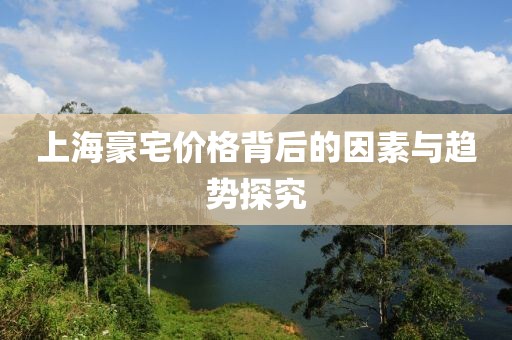 上海豪宅价格背后的因素与趋势探究