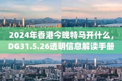 2024年香港今晚特马开什么，DG31.5.26透明信息解读手册