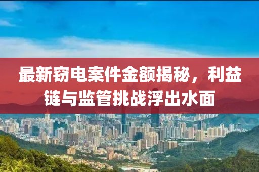 最新窃电案件金额揭秘，利益链与监管挑战浮出水面