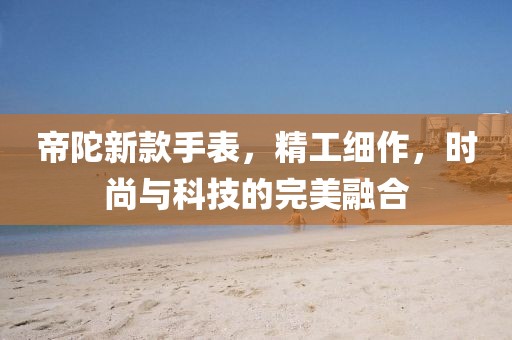 帝陀新款手表，精工细作，时尚与科技的完美融合