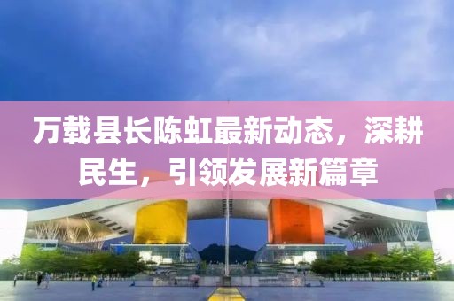 万载县长陈虹最新动态，深耕民生，引领发展新篇章
