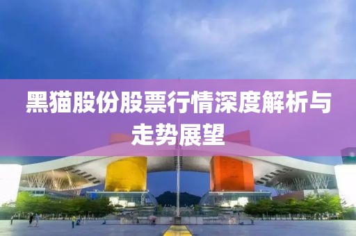 黑猫股份股票行情深度解析与走势展望