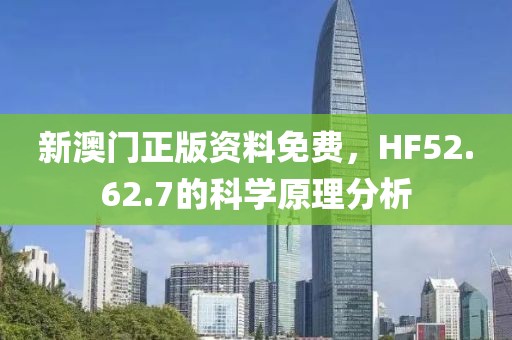 新澳门正版资料免费，HF52.62.7的科学原理分析