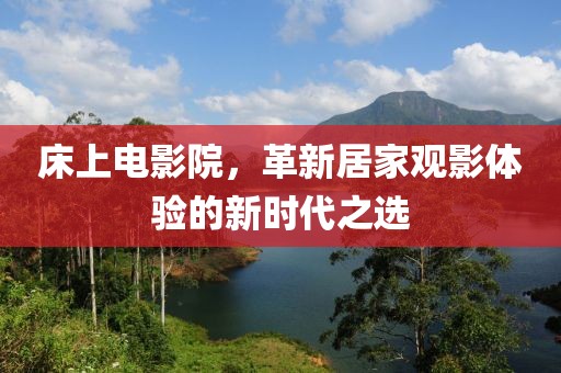 床上电影院，革新居家观影体验的新时代之选