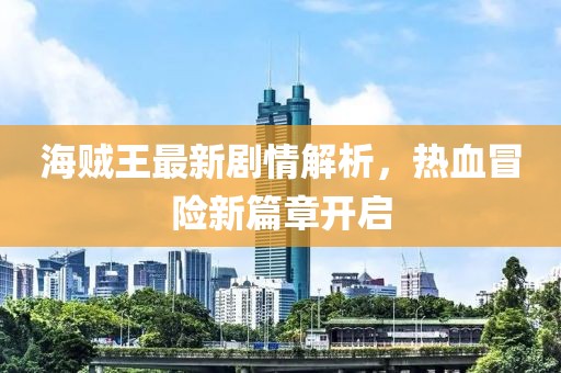 海贼王最新剧情解析，热血冒险新篇章开启
