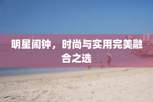 明星闹钟，时尚与实用完美融合之选