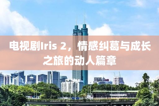电视剧Iris 2，情感纠葛与成长之旅的动人篇章