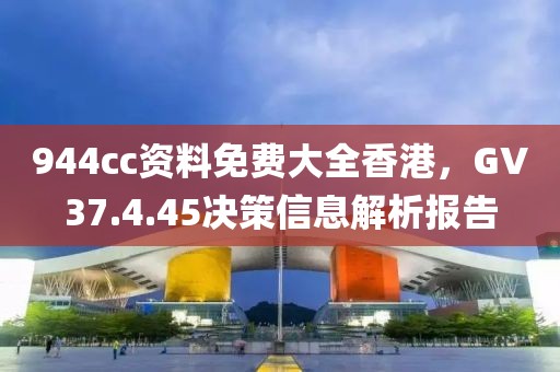 944cc资料免费大全香港，GV37.4.45决策信息解析报告