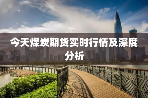 今天煤炭期货实时行情及深度分析