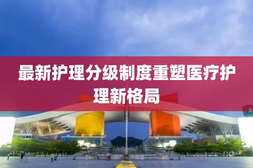 最新护理分级制度重塑医疗护理新格局