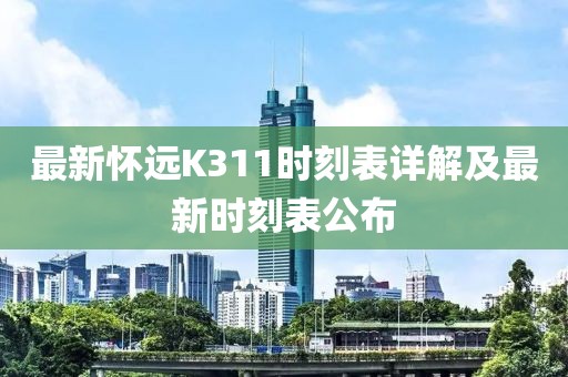 最新怀远K311时刻表详解及最新时刻表公布